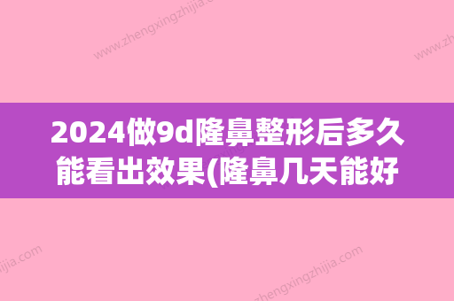 2024做9d隆鼻整形后多久能看出效果(隆鼻几天能好)