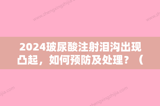 2024玻尿酸注射泪沟出现凸起，如何预防及处理？（玻尿酸注射泪沟出现凸起,如何预防及处理方案）