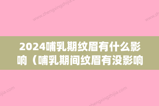 2024哺乳期纹眉有什么影响（哺乳期间纹眉有没影响）(哺期可以纹眉毛吗)