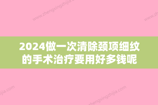 2024做一次清除颈项细纹的手术治疗要用好多钱呢