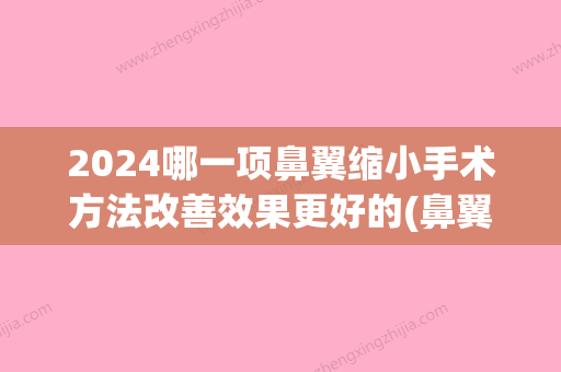 2024哪一项鼻翼缩小手术方法改善效果更好的(鼻翼缩小手术有几种方法)