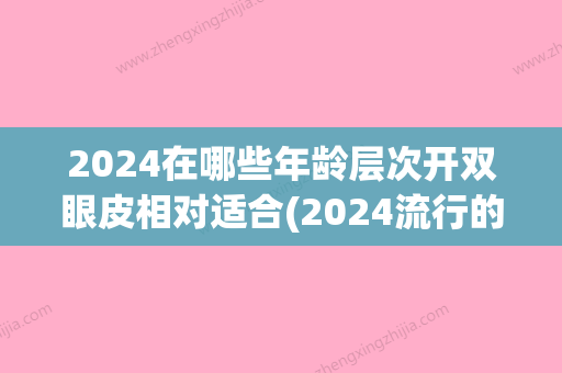 2024在哪些年龄层次开双眼皮相对适合(2024流行的双眼皮)