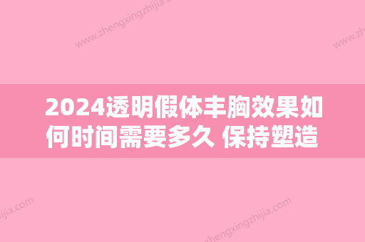 2024透明假体丰胸效果如何时间需要多久 保持塑造可人身体