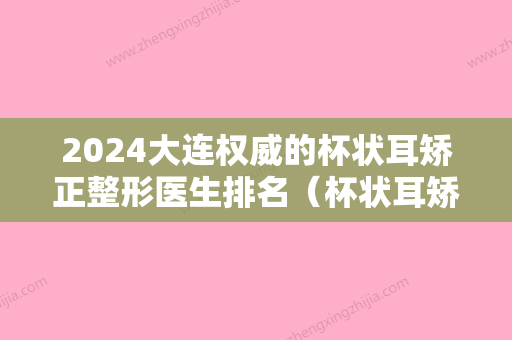 2024大连权威的杯状耳矫正整形医生排名（杯状耳矫正术）