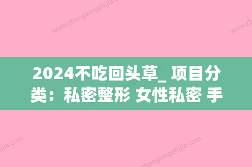 2024不吃回头草_ 项目分类：私密整形 女性私密 手术紧缩阴道