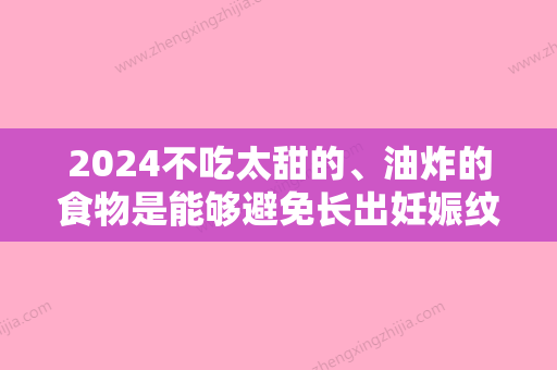 2024不吃太甜的、油炸的食物是能够避免长出妊娠纹吗