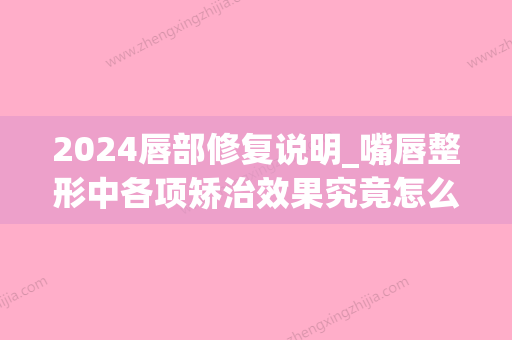 2024唇部修复说明_嘴唇整形中各项矫治效果究竟怎么样(下嘴唇修复整形)