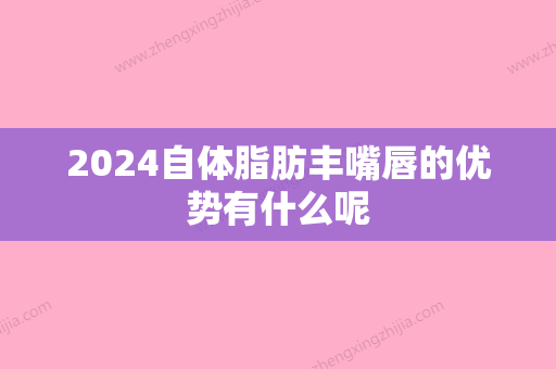 2024自体脂肪丰嘴唇的优势有什么呢