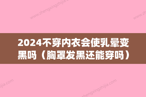 2024不穿内衣会使乳晕变黑吗（胸罩发黑还能穿吗）(内衣里面变黑了还能穿吗)