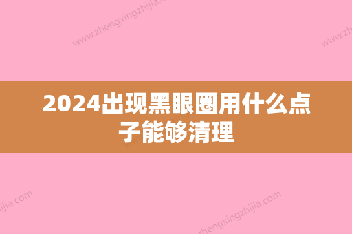 2024出现黑眼圈用什么点子能够清理