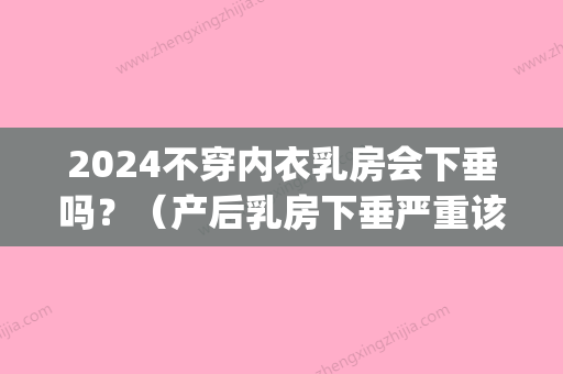 2024不穿内衣乳房会下垂吗？（产后乳房下垂严重该穿哪种内衣）(哺乳期需要穿内衣吗,会下垂么)