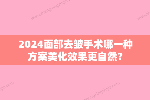 2024面部去皱手术哪一种方案美化效果更自然？