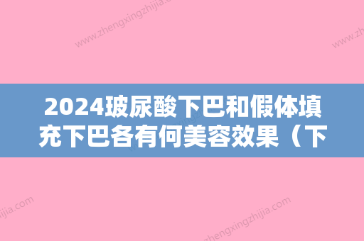 2024玻尿酸下巴和假体填充下巴各有何美容效果（下巴是做假体还是填充玻尿酸好）