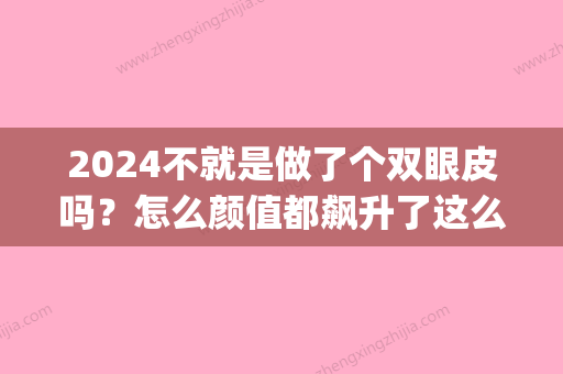 2024不就是做了个双眼皮吗？怎么颜值都飙升了这么多？(2024年割双眼皮)