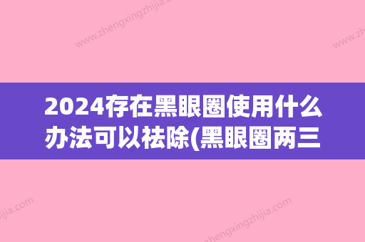 2024存在黑眼圈使用什么办法可以祛除(黑眼圈两三年了怎么去掉)