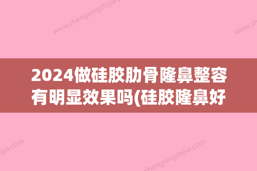 2024做硅胶肋骨隆鼻整容有明显效果吗(硅胶隆鼻好还是肋骨隆鼻好)