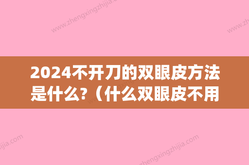 2024不开刀的双眼皮方法是什么?（什么双眼皮不用开刀）(现在不开刀的双眼皮是什么技术)