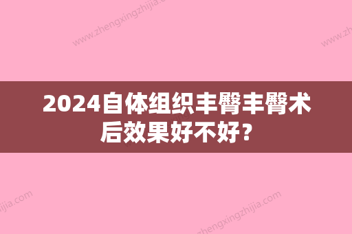 2024自体组织丰臀丰臀术后效果好不好？