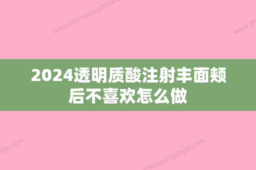 2024透明质酸注射丰面颊后不喜欢怎么做