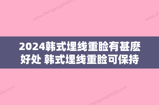 2024韩式埋线重睑有甚麽好处 韩式埋线重睑可保持多久