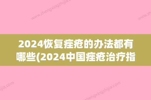 2024恢复痤疮的办法都有哪些(2024中国痤疮治疗指南)