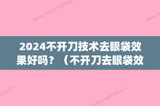 2024不开刀技术去眼袋效果好吗？（不开刀去眼袋效果怎么样）(不开刀真的可以去眼袋吗)