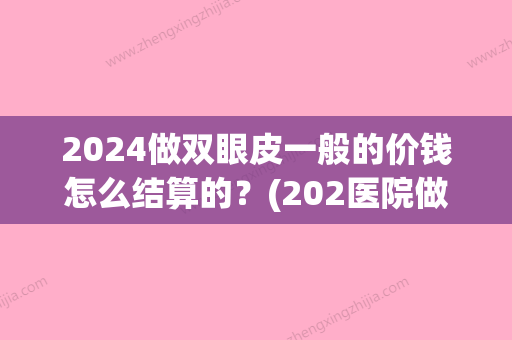 2024做双眼皮一般的价钱怎么结算的？(202医院做双眼皮手术费用)