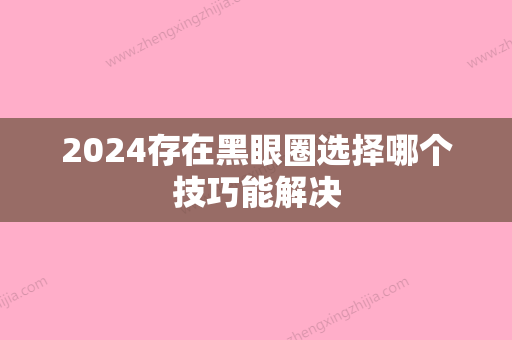 2024存在黑眼圈选择哪个技巧能解决