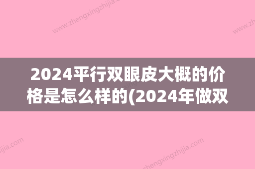 2024平行双眼皮大概的价格是怎么样的(2024年做双眼皮多少钱?)