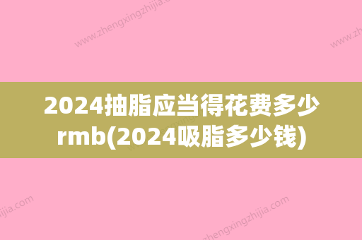 2024抽脂应当得花费多少rmb(2024吸脂多少钱)