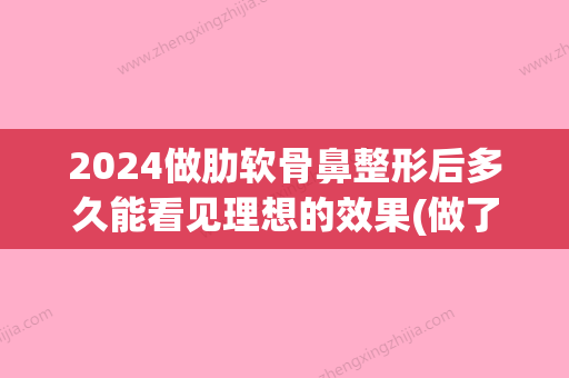 2024做肋软骨鼻整形后多久能看见理想的效果(做了全麻肋骨鼻多久怀孕比较好)