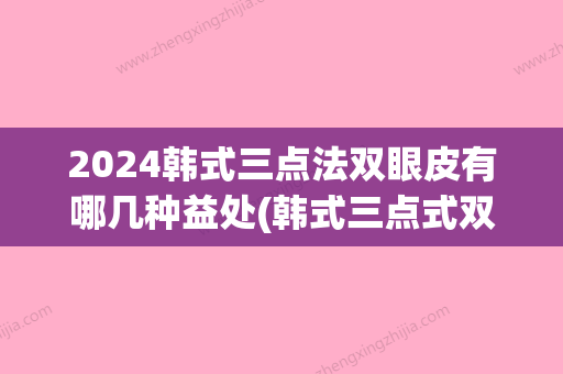 2024韩式三点法双眼皮有哪几种益处(韩式三点式双眼皮能保持多久)