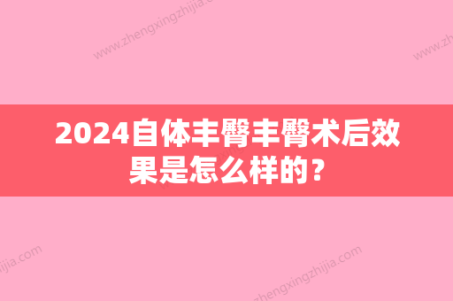 2024自体丰臀丰臀术后效果是怎么样的？