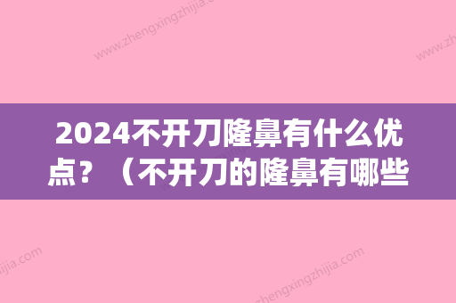 2024不开刀隆鼻有什么优点？（不开刀的隆鼻有哪些）(不开刀隆鼻方式有哪些)