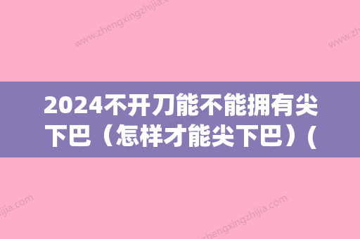 2024不开刀能不能拥有尖下巴（怎样才能尖下巴）(方下巴可以变尖么)