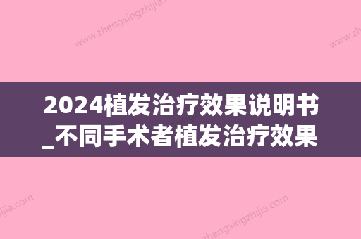 2024植发治疗效果说明书_不同手术者植发治疗效果有什么差异(植发治疗周期多久)