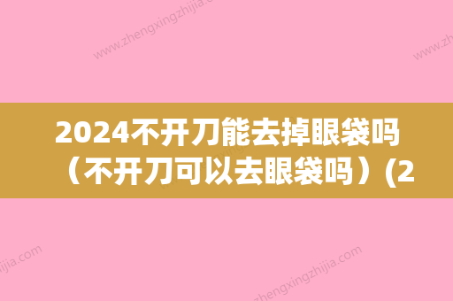 2024不开刀能去掉眼袋吗（不开刀可以去眼袋吗）(2024年去眼袋的方法)