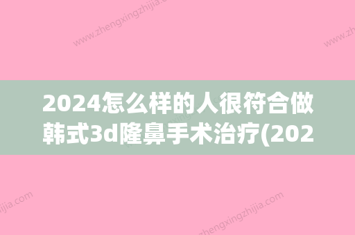 2024怎么样的人很符合做韩式3d隆鼻手术治疗(2024新隆鼻)