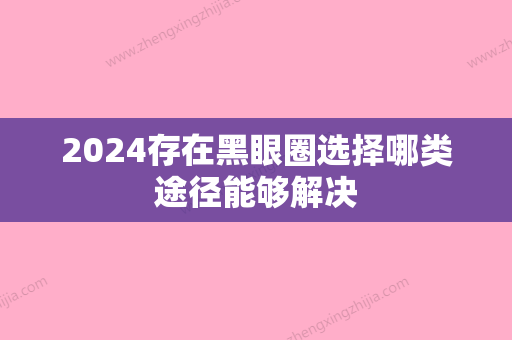 2024存在黑眼圈选择哪类途径能够解决