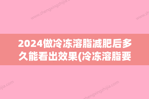 2024做冷冻溶脂减肥后多久能看出效果(冷冻溶脂要做几次能瘦下来)