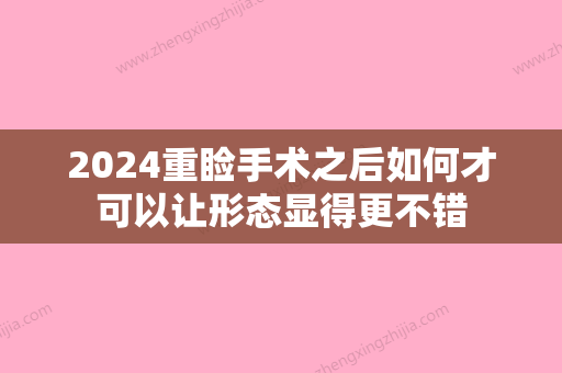 2024重睑手术之后如何才可以让形态显得更不错