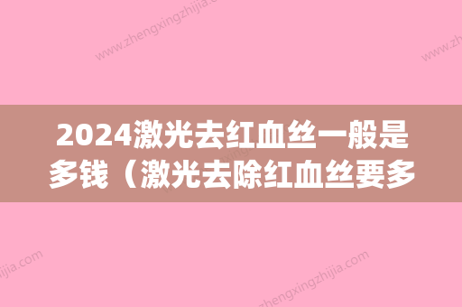 2024激光去红血丝一般是多钱（激光去除红血丝要多少钱）(激光祛红血丝大概要多少钱)