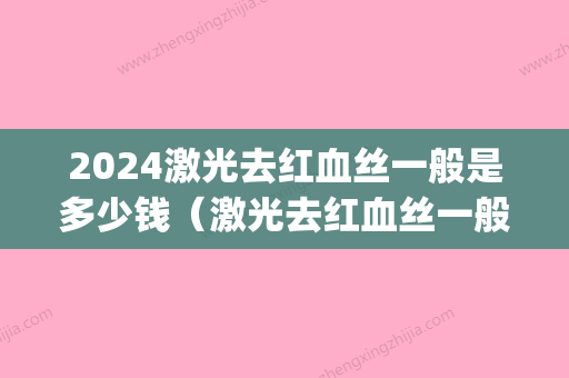 2024激光去红血丝一般是多少钱（激光去红血丝一般是多少钱的）(激光去红血丝得多少钱)