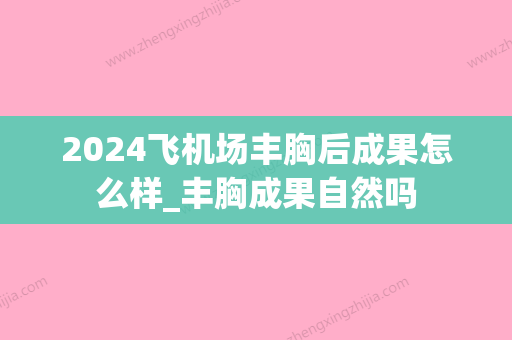 2024飞机场丰胸后成果怎么样_丰胸成果自然吗