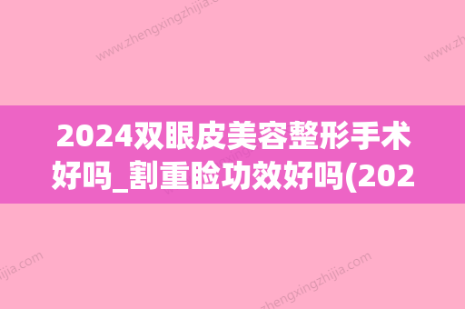 2024双眼皮美容整形手术好吗_割重睑功效好吗(2024双眼皮新技术)