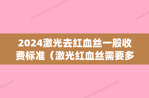 2024激光去红血丝一般收费标准（激光红血丝需要多少钱）(医院红血丝激光多少钱)