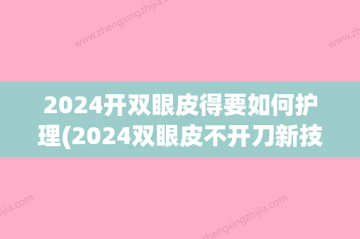 2024开双眼皮得要如何护理(2024双眼皮不开刀新技术)