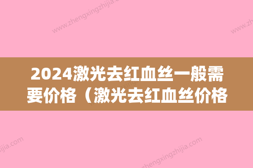 2024激光去红血丝一般需要价格（激光去红血丝价格一般在多少）(红血丝激光一般多少钱)