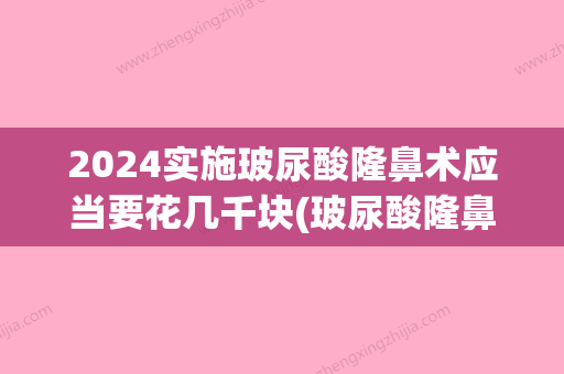 2024实施玻尿酸隆鼻术应当要花几千块(玻尿酸隆鼻能持续多久)