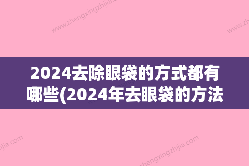 2024去除眼袋的方式都有哪些(2024年去眼袋的方法)